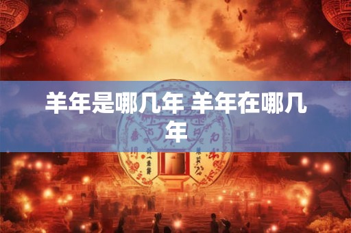 羊年是哪几年 羊年在哪几年