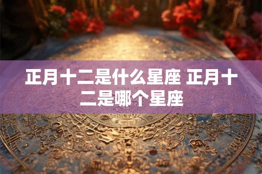 正月十二是什么星座 正月十二是哪个星座 正月十二是什么星座 正月十二是哪个星座