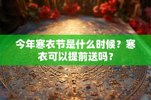今年寒衣节是什么时候？寒衣可以提前送吗？