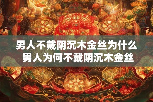 男人不戴阴沉木金丝为什么 男人为何不戴阴沉木金丝