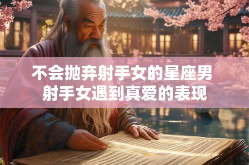 不会抛弃射手女的星座男 射手女遇到真爱的表现