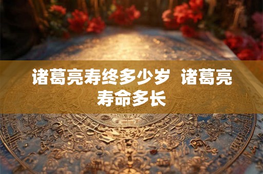 诸葛亮寿终多少岁  诸葛亮寿命多长