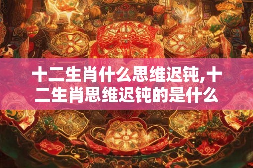 十二生肖什么思维迟钝,十二生肖思维迟钝的是什么 十二生肖什么思维迟钝,十二生肖思维迟钝的是什么