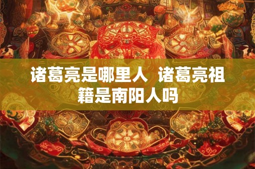 诸葛亮是哪里人  诸葛亮祖籍是南阳人吗