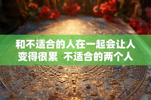和不适合的人在一起会让人变得很累  不适合的两个人在一起真的很累