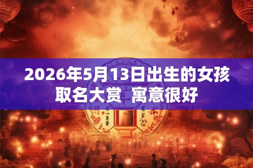 2026年5月13日出生的女孩取名大赏  寓意很好