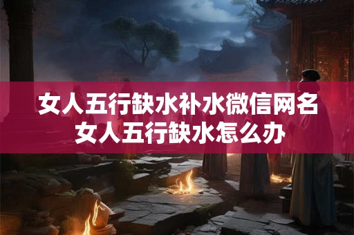 女人五行缺水补水微信网名 女人五行缺水怎么办 女人五行缺水补水微信网名 女人五行缺水怎么办