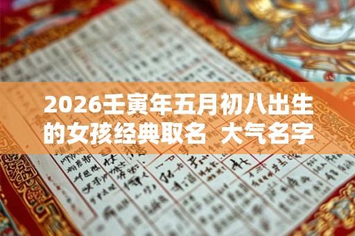 2026壬寅年五月初八出生的女孩经典取名  大气名字