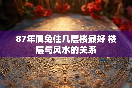 87年属兔住几层楼最好 楼层与风水的关系
