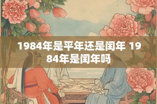1984年是平年还是闰年 1984年是闰年吗