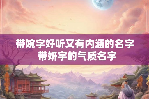 带婉字好听又有内涵的名字  带妍字的气质名字