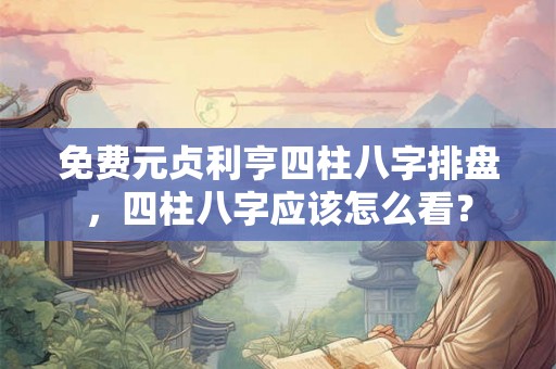 免费元贞利亨四柱八字排盘,四柱八字应该怎么看? 免费元贞利亨四柱八字排盘,四柱八字应该怎么看?