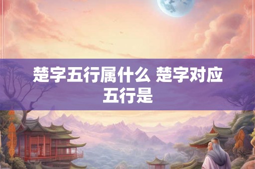 楚字五行属什么 楚字对应五行是 楚字五行属什么 楚字对应五行是