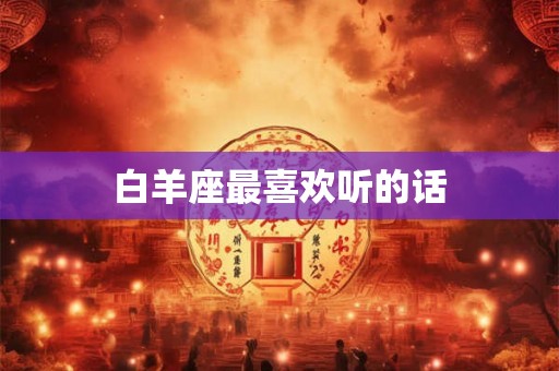 白羊座最喜欢听的话