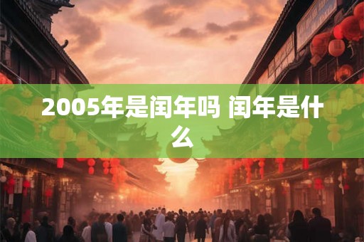 2005年是闰年吗 闰年是什么 2005年是闰年吗 闰年是什么