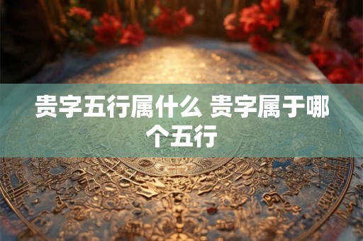 贵字五行属什么 贵字属于哪个五行