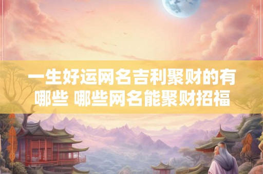 一生好运网名吉利聚财的有哪些 哪些网名能聚财招福