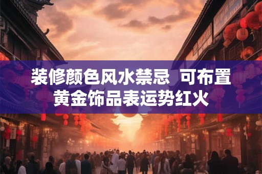 装修颜色风水禁忌  可布置黄金饰品表运势红火