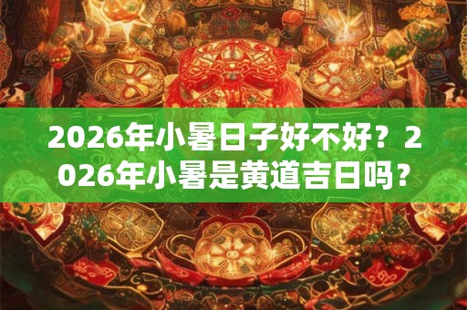 2026年小暑日子好不好？2026年小暑是黄道吉日吗？