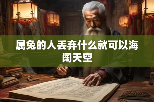 属兔的人丢弃什么就可以海阔天空