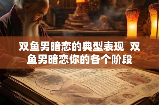 双鱼男暗恋的典型表现 双鱼男暗恋你的各个阶段 双鱼男暗恋的典型表现 双鱼男暗恋你的各个阶段