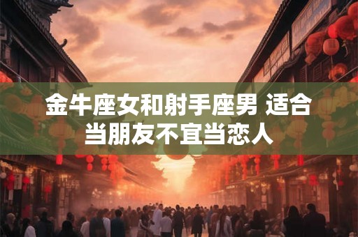 金牛座女和射手座男 适合当朋友不宜当恋人
