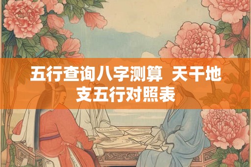 五行查询八字测算  天干地支五行对照表