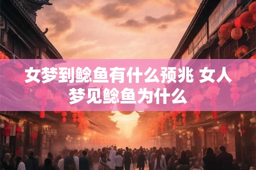 女梦到鲶鱼有什么预兆 女人梦见鲶鱼为什么