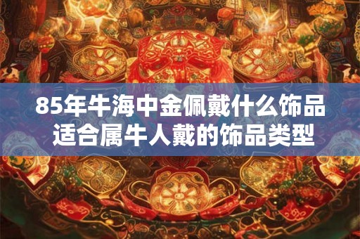 85年牛海中金佩戴什么饰品 适合属牛人戴的饰品类型