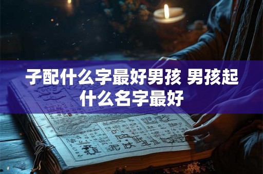 子配什么字最好男孩 男孩起什么名字最好