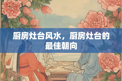 厨房灶台风水，厨房灶台的最佳朝向