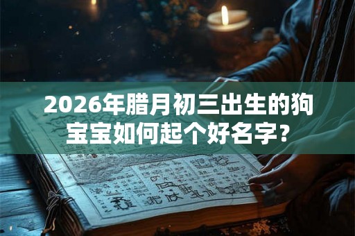 2026年腊月初三出生的狗宝宝如何起个好名字？