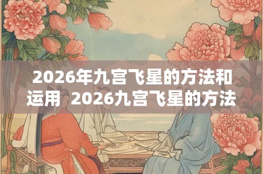 2026年九宫飞星的方法和运用  2026九宫飞星的方法和运用时间