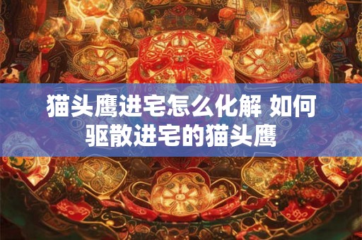 猫头鹰进宅怎么化解 如何驱散进宅的猫头鹰 猫头鹰进宅怎么化解 如何驱散进宅的猫头鹰