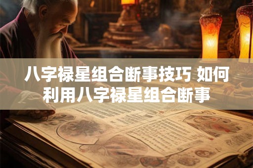 八字禄星组合断事技巧 如何利用八字禄星组合断事 八字禄星组合断事技巧 如何利用八字禄星组合断事