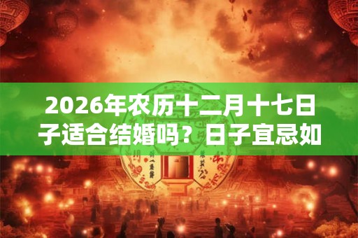 2026年农历十二月十七日子适合结婚吗？日子宜忌如何？