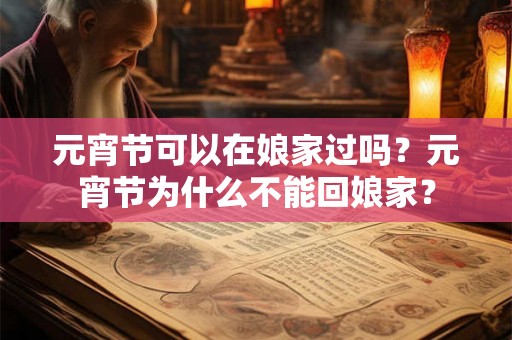 元宵节可以在娘家过吗？元宵节为什么不能回娘家？