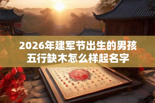 2026年建军节出生的男孩五行缺木怎么样起名字 2026年建军节出生的男孩五行缺木怎么样起名字