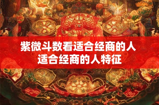 紫微斗数看适合经商的人 适合经商的人特征