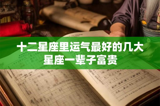 十二星座里运气最好的几大星座一辈子富贵
