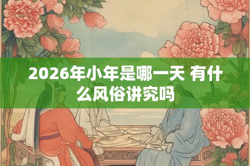 2026年小年是哪一天 有什么风俗讲究吗