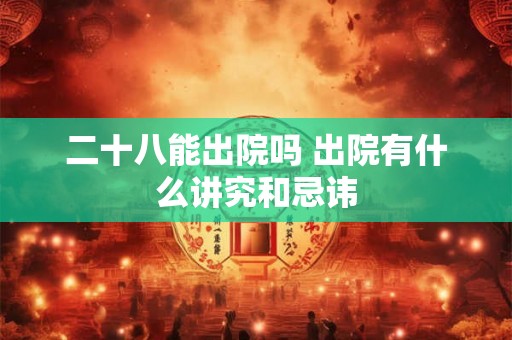 二十八能出院吗 出院有什么讲究和忌讳