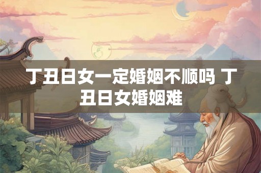 丁丑日女一定婚姻不顺吗 丁丑日女婚姻难