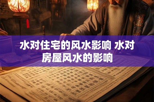 水对住宅的风水影响 水对房屋风水的影响 水对住宅的风水影响 水对房屋风水的影响