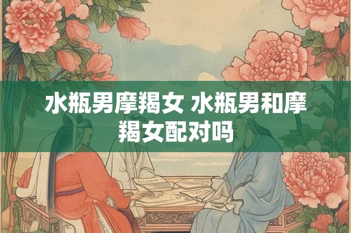 水瓶男摩羯女 水瓶男和摩羯女配对吗