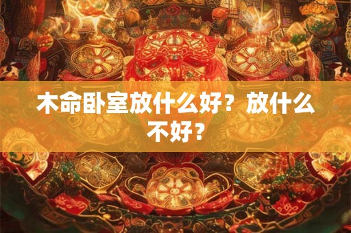 木命卧室放什么好?放什么不好? 木命卧室放什么好?放什么不好?