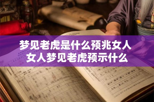 梦见老虎是什么预兆女人 女人梦见老虎预示什么