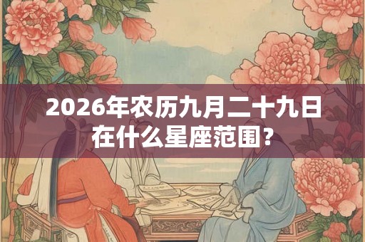 2026年农历九月二十九日在什么星座范围？