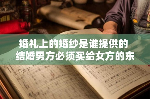 婚礼上的婚纱是谁提供的 结婚男方必须买给女方的东西