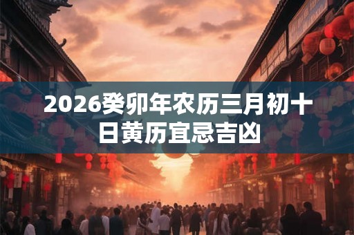 2026癸卯年农历三月初十日黄历宜忌吉凶